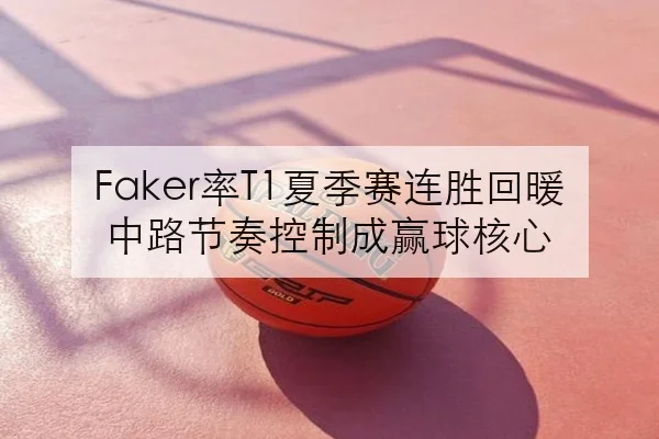 Faker率T1夏季赛连胜回暖中路节奏控制成赢球核心