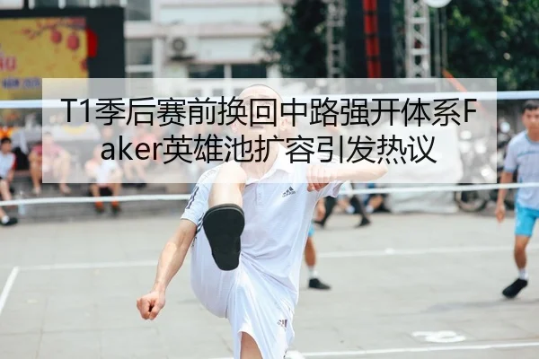 T1季后赛前换回中路强开体系Faker英雄池扩容引发热议
